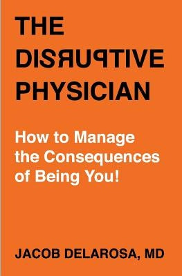 The Disruptive Physician: How To Manage the Consequences of Being You by Delarosa, Jacob