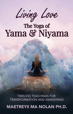 Living Love The Yoga of Yama & Niyama: Timeless The Yoga of Yama & Niyama by Nolan, Maetreyii Ma