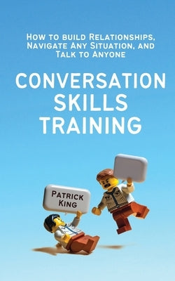 Conversation Skills Training: How to Build Relationships, Navigate Any Situation, and Talk to Anyone by King, Patrick
