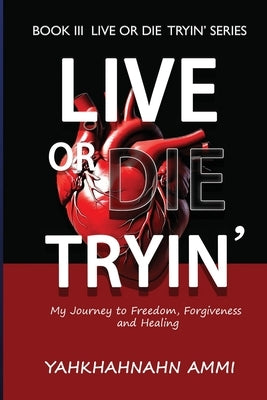 Live or Die Tryin': My Journey to Freedom Forgiveness and Healing by Ammi, Yahkhahnahn