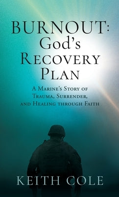 Burnout: God's Recovery Plan: A Marine's Story of Trauma, Surrender, and Healing through Faith by Cole, Keith