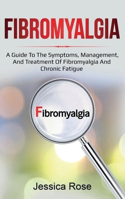 Fibromyalgia: A Guide to the Symptoms, Management, and Treatment of Fibromyalgia and Chronic Fatigue by Rose, Jessica