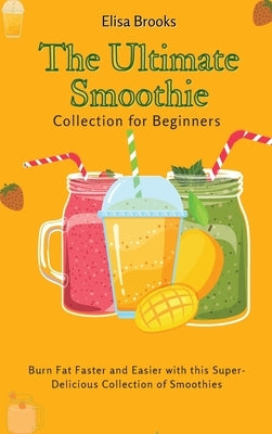 The Ultimate Smoothie Collection for Beginners: Burn Fat Faster and Easier with this Super- Delicious Collection of Smoothies by Brooks, Elisa