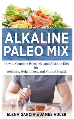 Alkaline Paleo Mix: How to Combine Paleo Diet and Alkaline Diet for Wellness, Weight Loss, and Vibrant Health by Garcia, Elena