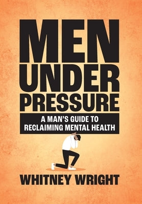 Men Under Pressure: A Man's Guide to Reclaiming Mental Health by Wright, Whitney