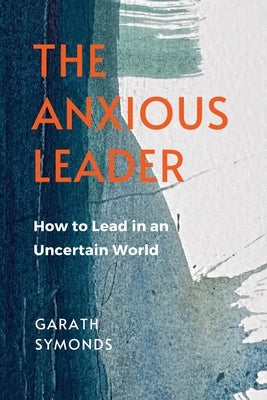 The Anxious Leader: How to Lead in an Uncertain World by Symonds, Garath