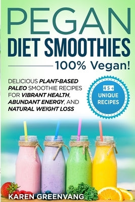 Pegan Diet Smoothies - 100% VEGAN!: Delicious Plant-Based Paleo Smoothie Recipes for Vibrant Health, Abundant Energy, and Natural Weight Loss by Greenvang, Karen