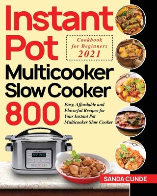 Instant Pot Multicooker Slow Cooker Cookbook for Beginners 2021: 800 Easy, Affordable and Flavorful Recipes for Your Instant Pot Multicooker Slow Cook by Cunde, Sanda