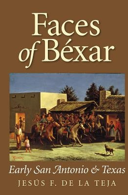 Faces of Bexar: Early San Antonio & Texas by De La Teja, Jesus F.