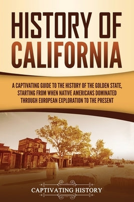 History of California: A Captivating Guide to the History of the Golden State, Starting from when Native Americans Dominated through European by History, Captivating
