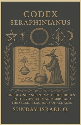 Codex Seraphinianus: Unlocking Ancient Mysteries Hidden in the Voynich Manuscript and the Secret Teachings of All Ages by Sunday, Israel O.