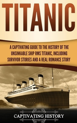 Titanic: A Captivating Guide to the History of the Unsinkable Ship RMS Titanic, Including Survivor Stories and a Real Romance S by History, Captivating