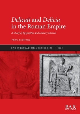 Delicati and Delicia in the Roman Empire: A Study of Epigraphic and Literary Sources by La Monaca, Valeria