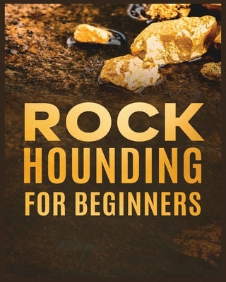 Rockhounding for Beginners: A Comprehensive Guide to Finding and Collecting Precious Minerals, Gems, & More by Sutton, Jim