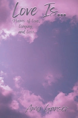 Love Is...: Poems of Love, Longing, and Loss by Ganser, Amy