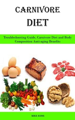 Carnivore Diet: Troubleshooting Guide, Carnivore Diet and Body Composition Anti-aging Benefits by Kong, Mike