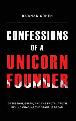 Confessions of a Unicorn Founder: Obsession, Greed, and the Brutal Truth Behind Chasing the Startup Dream by Cohen, Ra'anan