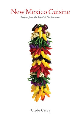 New Mexico Cuisine: Recipes from the Land of Enchantment by Casey, Clyde