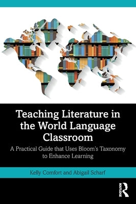 Teaching Literature in the World Language Classroom: A Practical Guide That Uses Bloom's Taxonomy to Enhance Learning by Comfort, Kelly