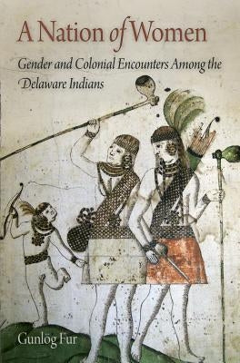 A Nation of Women: Gender and Colonial Encounters Among the Delaware Indians by Fur, Gunlög