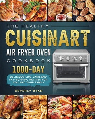 The Healthy Cuisinart Air Fryer Oven Cookbook: 1000-Day Delicious Low-Carb and Fat-Burning Recipes for You and Your Family by Ryan, Beverly