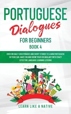 Portuguese Dialogues for Beginners Book 4: Over 100 Daily Used Phrases & Short Stories to Learn Portuguese in Your Car. Have Fun and Grow Your Vocabul by Learn Like a Native