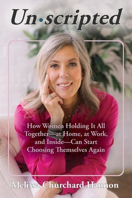 Unscripted: How Women Holding It All Together-At Home, at Work, and Inside-Can Start Choosing Themselves Again by Churchard Hannon, Melissa