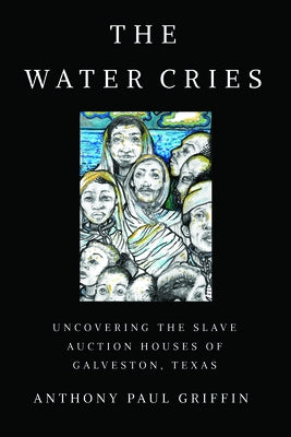 Water Cries: Uncovering the Slave Auction Houses of Galveston, Texas by Griffin, Anthony Paul