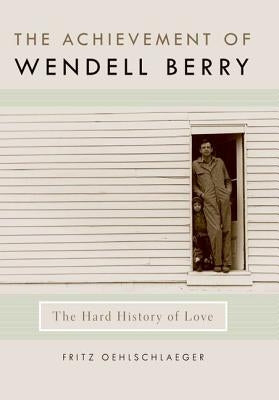 The Achievement of Wendell Berry: The Hard History of Love by Oehlschlaeger, Fritz