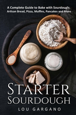 Starter Sourdough: A Complete Guide to Bake with Sourdough: Artisan Bread, Pizza, Muffins, Pancakes and More by Gargano, Lou
