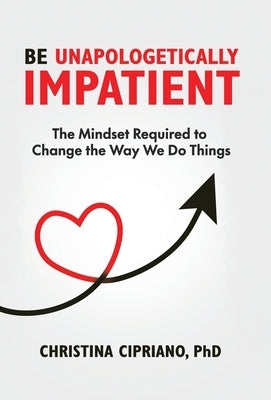 Be Unapologetically Impatient: The Mindset Required to Change the Way We Do Things by Cipriano, Christina