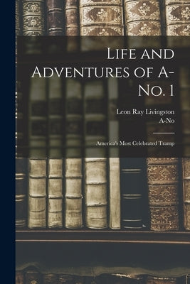 Life and Adventures of A-no. 1: America's Most Celebrated Tramp by Livingston, Leon Ray 1872-