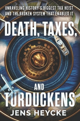 Death, Taxes, and Turduckens: Unraveling History's Biggest Tax Heist And the Broken System That Enabled It by Heycke, Jens Kurt