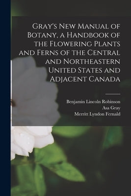 Gray's new Manual of Botany, a Handbook of the Flowering Plants and Ferns of the Central and Northeastern United States and Adjacent Canada by Gray, Asa