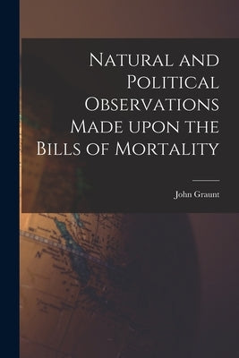 Natural and Political Observations Made Upon the Bills of Mortality by Graunt, John 1620-1674