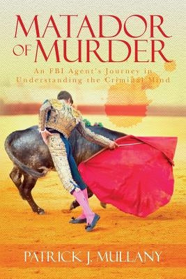 Matador of Murder: An FBI Agent's Journey in Understanding the Criminal Mind by Mullany, Patrick J.
