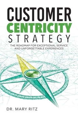 Customer Centricity Strategy: The Roadmap for Exceptional Service and Unforgettable Experiences by Ritz, Mary