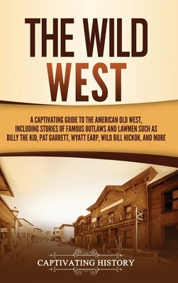 The Wild West: A Captivating Guide to the American Old West, Including Stories of Famous Outlaws and Lawmen Such as Billy the Kid, Pa by History, Captivating