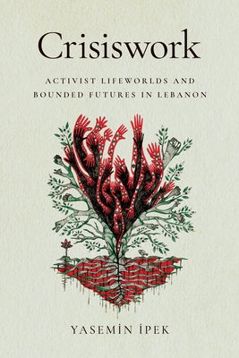 Crisiswork: Activist Lifeworlds and Bounded Futures in Lebanon by İpek, Yasemin