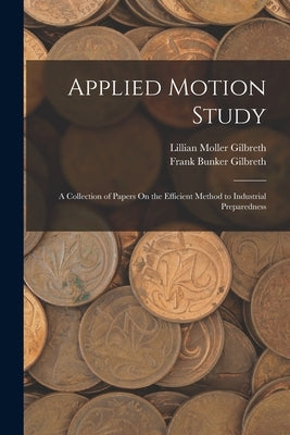 Applied Motion Study: A Collection of Papers On the Efficient Method to Industrial Preparedness by Gilbreth, Frank Bunker