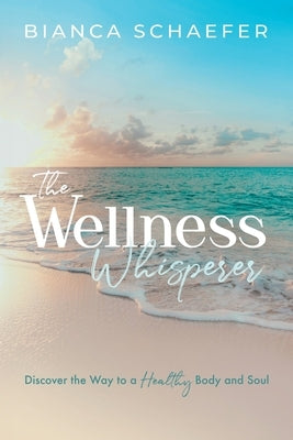 The Wellness Whisperer: Discover the Way to a Healthy Body and Soul by Schaefer, Bianca