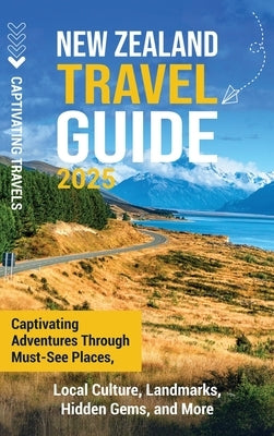 New Zealand Travel Guide: Captivating Adventures Through Must-See Places, Local Culture, Landmarks, Hidden Gems, and More by Travels, Captivating