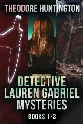 Detective Lauren Gabriel Mysteries - Books 1-3 by Huntington, Theodore
