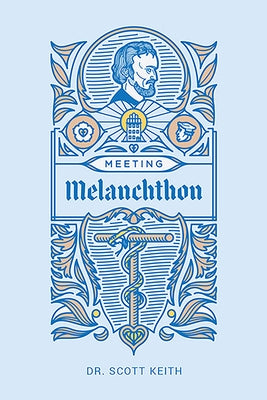 Meeting Melanchthon: A Brief Biographical Sketch of Philip Melanchthon and a Few Samples of His Writing by Keith, Scott Leonard