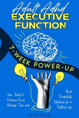 Adult ADHD Executive Function 7-Week Power-Up: Your Toolkit to Enhance Focus, Manage Time, and Boost Productivity Effectively for a Fulfilling Life by Rose, Estelle