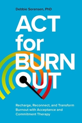 ACT for Burnout: Recharge, Reconnect, and Transform Burnout with Acceptance and Commitment Therapy by Sorensen, Debbie