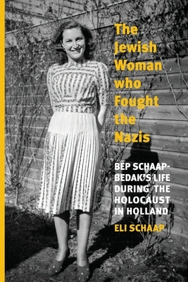 The Jewish Woman Who Fought the Nazis: Bep Schaap-Bedak's life during the Holocaust in Holland by Schaap, Eli