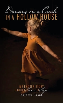 Dancing on a Crack in a Hollow House: My Broken Story - through Harm to Hope by Traub, Kathryn