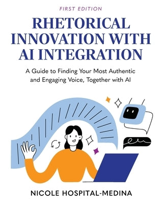 Rhetorical Innovation with AI Integration: A Guide to Finding Your Most Authentic and Engaging Voice, Together with AI by Hospital-Medina, Nicole
