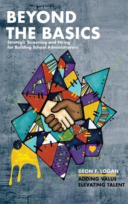Beyond the Basics - Strategic Screening and Hiring for Building School Administrators: Adding Value, Elevating Talent by Logan, Deon F.